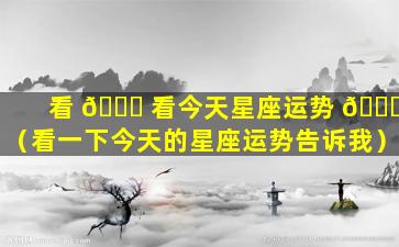 看 🐛 看今天星座运势 🐞 （看一下今天的星座运势告诉我）